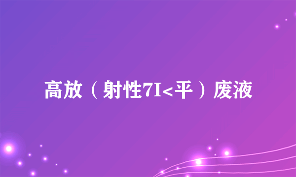 高放（射性7I<平）废液