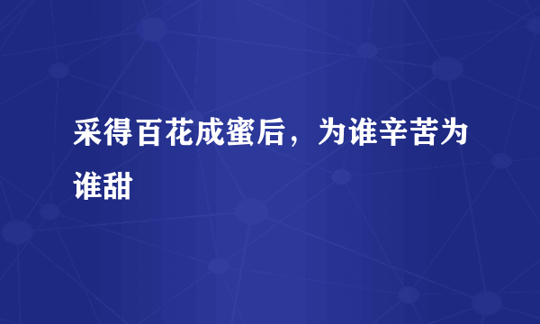 采得百花成蜜后，为谁辛苦为谁甜