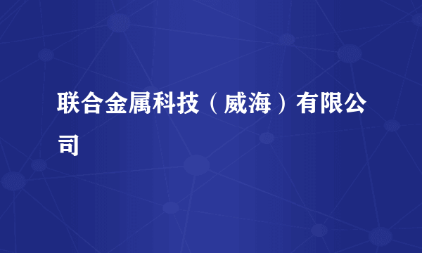 联合金属科技（威海）有限公司