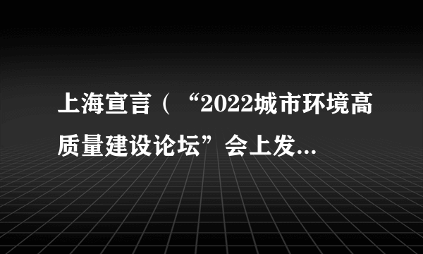 上海宣言（“2022城市环境高质量建设论坛”会上发布的宣言）