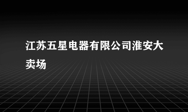 江苏五星电器有限公司淮安大卖场