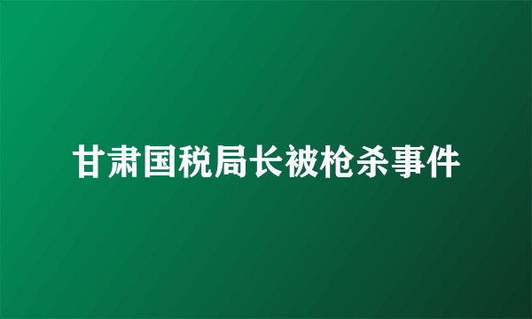 甘肃国税局长被枪杀事件
