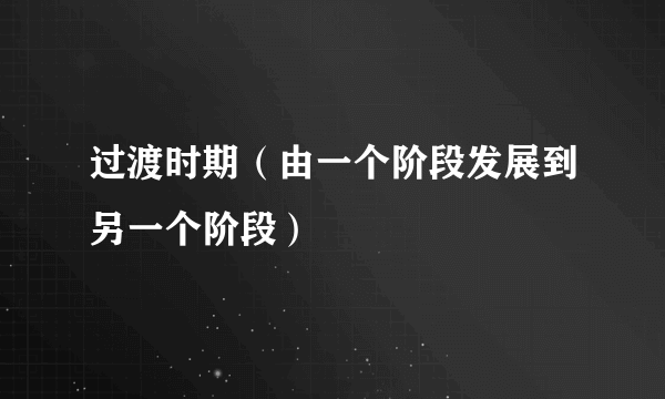 过渡时期（由一个阶段发展到另一个阶段）
