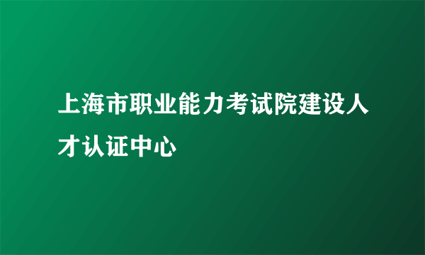 上海市职业能力考试院建设人才认证中心