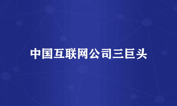 中国互联网公司三巨头