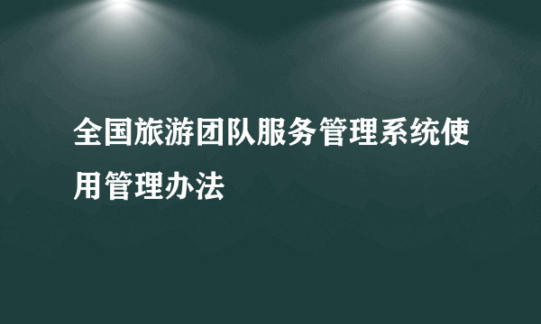 全国旅游团队服务管理系统使用管理办法