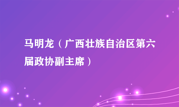 马明龙（广西壮族自治区第六届政协副主席）
