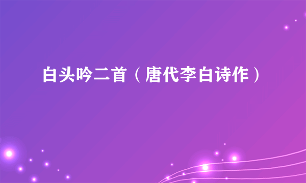白头吟二首（唐代李白诗作）