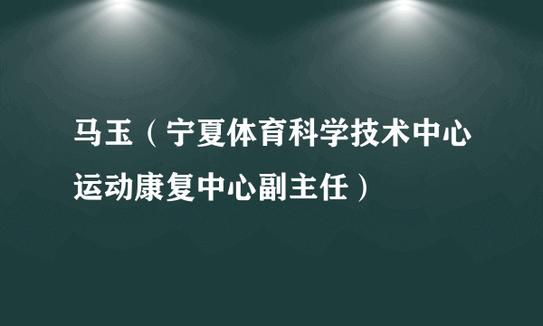 马玉（宁夏体育科学技术中心运动康复中心副主任）