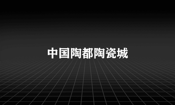 中国陶都陶瓷城