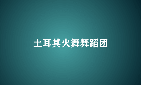 土耳其火舞舞蹈团
