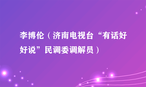李博伦（济南电视台“有话好好说”民调委调解员）