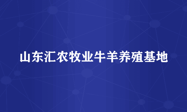 山东汇农牧业牛羊养殖基地