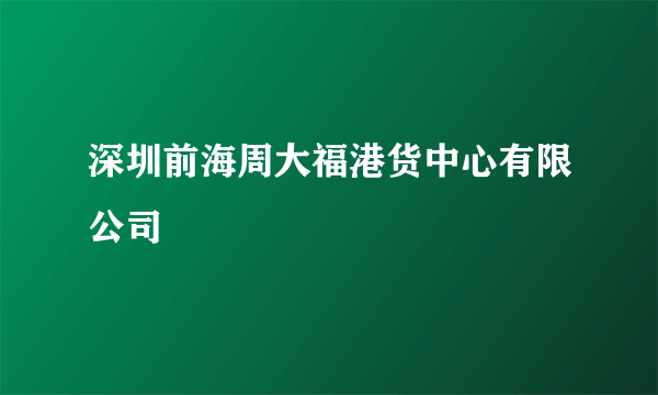 深圳前海周大福港货中心有限公司
