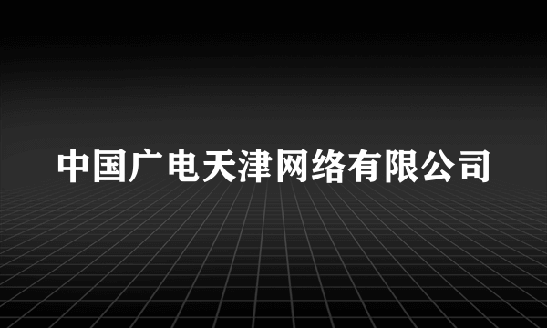 中国广电天津网络有限公司