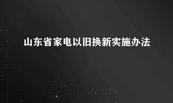 山东省家电以旧换新实施办法