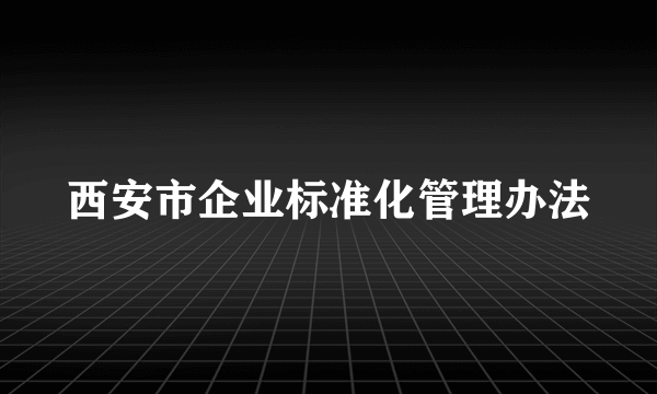 西安市企业标准化管理办法