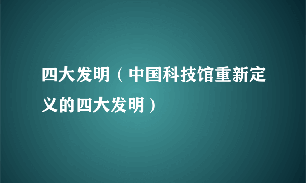四大发明（中国科技馆重新定义的四大发明）