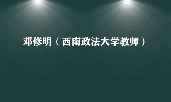 邓修明（西南政法大学教师）