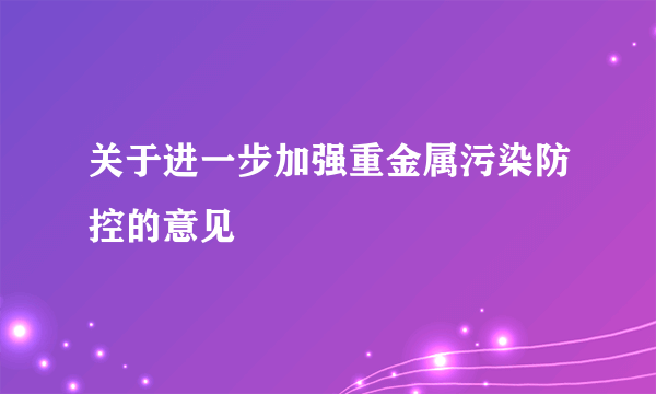 关于进一步加强重金属污染防控的意见