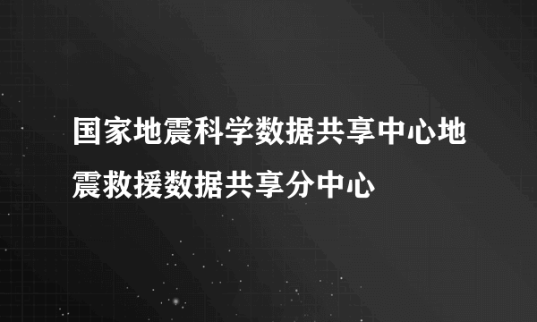国家地震科学数据共享中心地震救援数据共享分中心