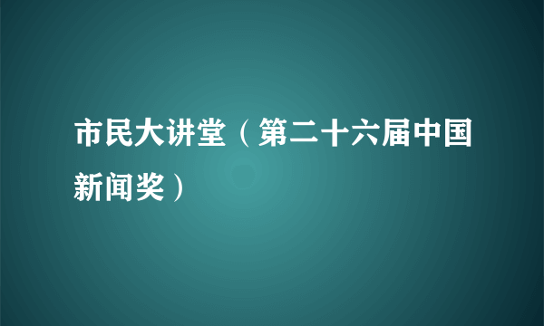 市民大讲堂(第二十六届中国新闻奖)