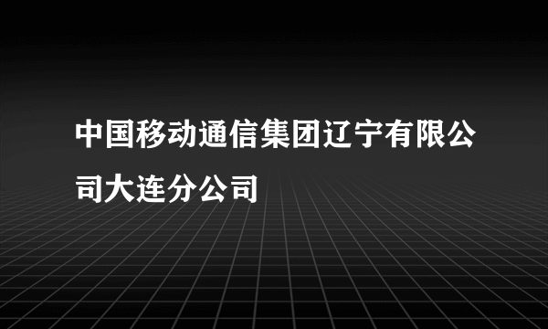 中国移动通信集团辽宁有限公司大连分公司