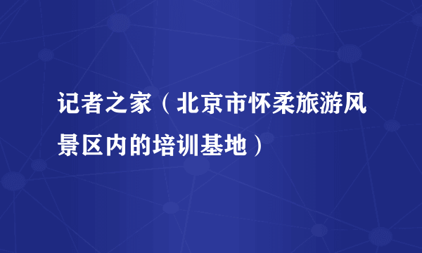 记者之家（北京市怀柔旅游风景区内的培训基地）