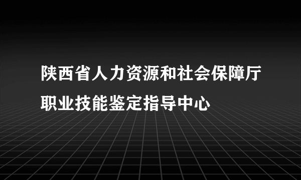 陕西省人力资源和社会保障厅职业技能鉴定指导中心