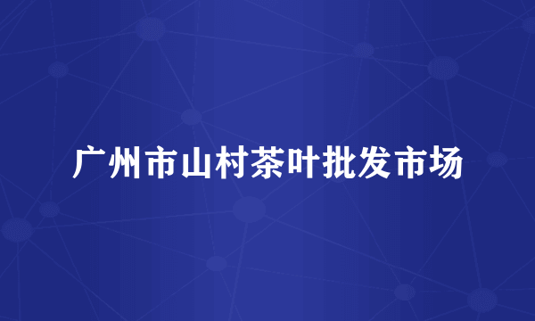 广州市山村茶叶批发市场