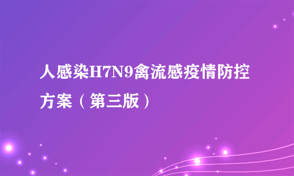 人感染H7N9禽流感疫情防控方案（第三版）