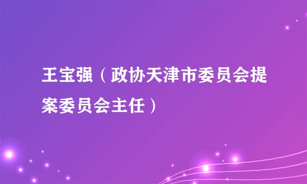 王宝强（政协天津市委员会提案委员会主任）