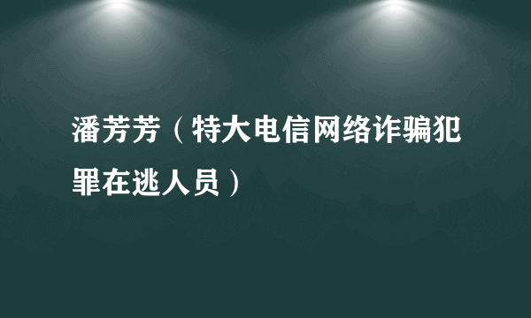 潘芳芳（特大电信网络诈骗犯罪在逃人员）