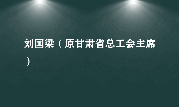 刘国梁（原甘肃省总工会主席）