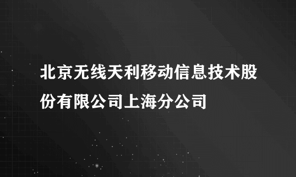 北京无线天利移动信息技术股份有限公司上海分公司