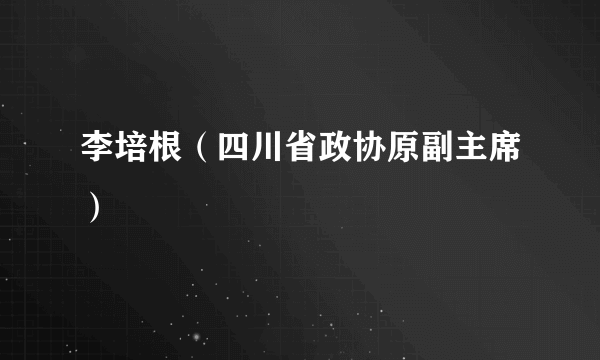 李培根（四川省政协原副主席）