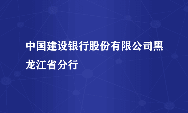 中国建设银行股份有限公司黑龙江省分行