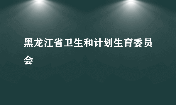 黑龙江省卫生和计划生育委员会