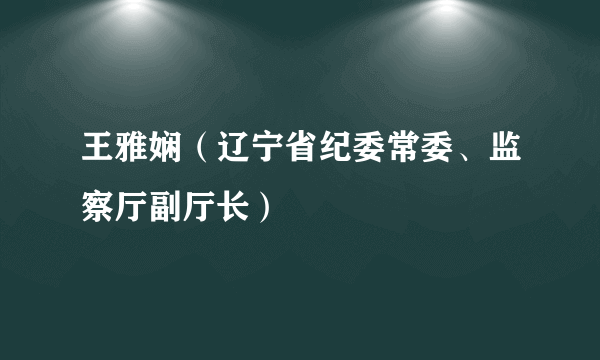 王雅娴（辽宁省纪委常委、监察厅副厅长）