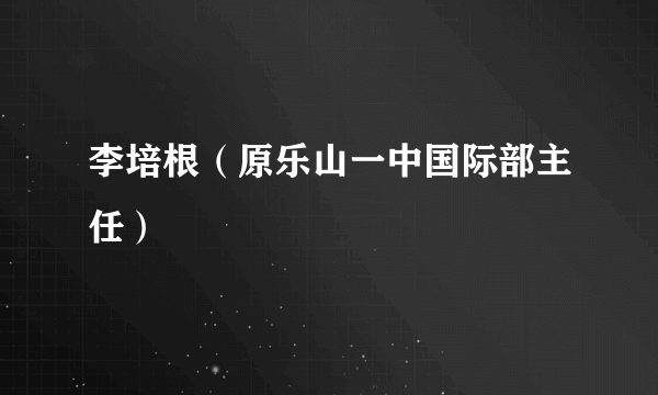李培根（原乐山一中国际部主任）
