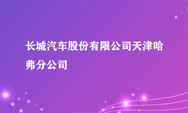 长城汽车股份有限公司天津哈弗分公司