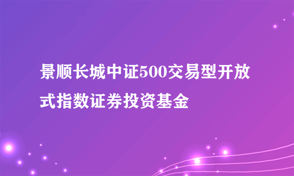 景顺长城中证500交易型开放式指数证券投资基金