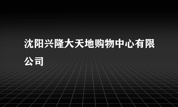 沈阳兴隆大天地购物中心有限公司