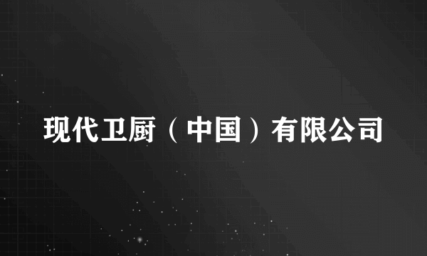 现代卫厨（中国）有限公司