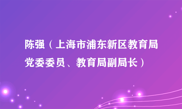陈强（上海市浦东新区教育局党委委员、教育局副局长）