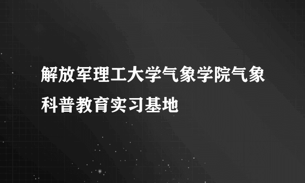 解放军理工大学气象学院气象科普教育实习基地