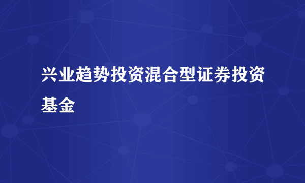 兴业趋势投资混合型证券投资基金