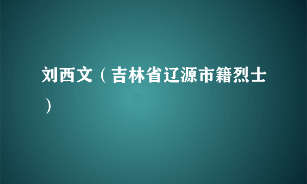 刘西文（吉林省辽源市籍烈士）
