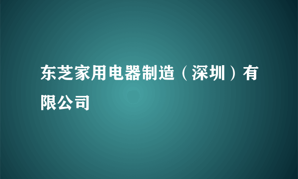 东芝家用电器制造(深圳)有限公司