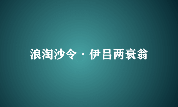 浪淘沙令·伊吕两衰翁